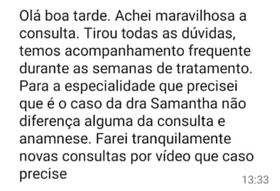 Mensagem de WhatsApp: “Olá boa tarde. Achei maravilhosa a consulta. Tirou todas as dúvidas, temos acompanhamento frequente durante as semanas de tratamento. Para a especialidade que precisei que é o caso da dra Samantha não diferença alguma da consulta e anamnese. Farei tranquilamente novas consultas por vídeo que caso precise”