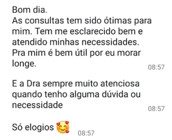 Mensagem de WhatsApp: “Bom dia. As consultas tem sido ótimas para mim. Tem me esclarecido bem e atendido minhas necessidades. Pra mim é bem útil por eu morar longe. E a Dra sempre muito atenciosa quando tenho alguma dúvida ou necessidade. Só elogios”